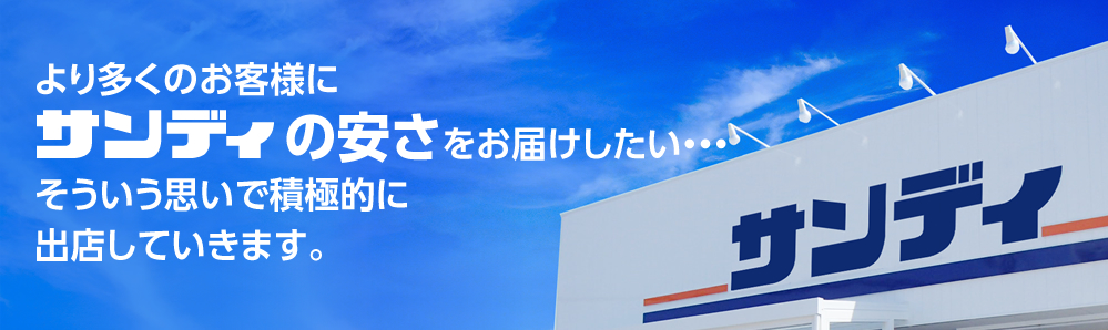 より多くのお客様にサンディの安さをお届けしたい…そういう思いで積極的に出店していきます。